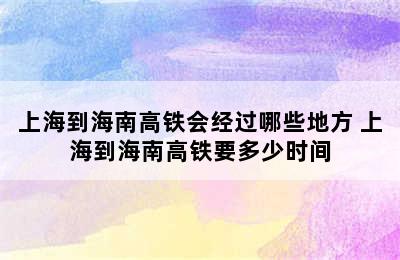 上海到海南高铁会经过哪些地方 上海到海南高铁要多少时间